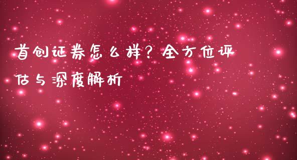 首创证券怎么样？全方位评估与深度解析_https://cj002.lansai.wang_保险问答_第1张