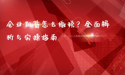 企业期货怎么缴税？全面解析与实操指南_https://cj002.lansai.wang_股市问答_第1张