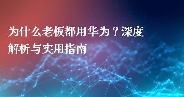 为什么老板都用华为？深度解析与实用指南_https://cj002.lansai.wang_理财问答_第1张