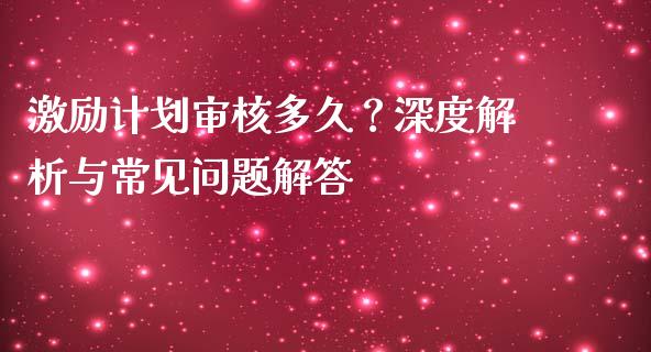 激励计划审核多久？深度解析与常见问题解答_https://cj002.lansai.wang_期货问答_第1张