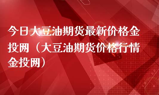 今日大豆油期货最新价格金投网(大豆油期货价格行情金投网)_财经问答_第1张_财经百问网 今日大豆油期货最新价格金投网(大豆油期货价格行情金投网)_https://cj002.lansai.wang_财经问答_第1张