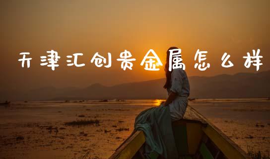 天津汇创贵金属怎么样_https://cj002.lansai.wang_会计问答_第1张