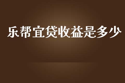 乐帮宜贷收益是多少_https://cj002.lansai.wang_保险问答_第1张