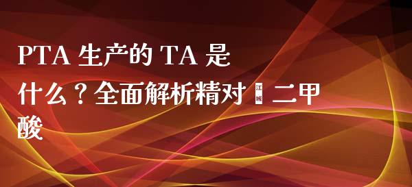 PTA 生产的 TA 是什么？全面解析精对苯二甲酸_https://cj002.lansai.wang_股市问答_第1张