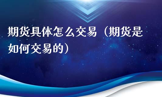期货具体怎么交易（期货是如何交易的）_https://cj002.lansai.wang_股市问答_第1张