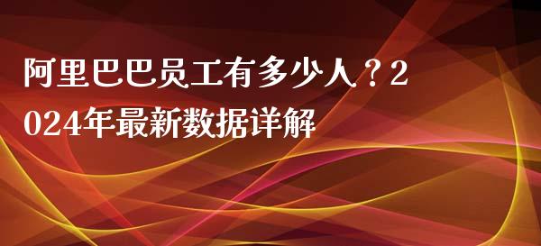 阿里巴巴员工有多少人？2024年最新数据详解_https://cj002.lansai.wang_股市问答_第1张