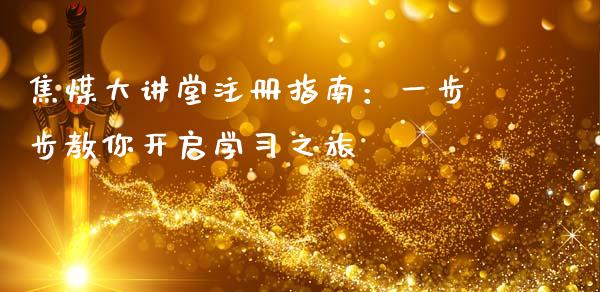 焦煤大讲堂注册指南：一步步教你开启学习之旅_https://cj002.lansai.wang_财经问答_第1张