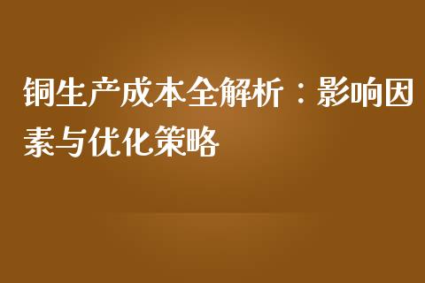 铜生产成本全解析：影响因素与优化策略_https://cj002.lansai.wang_股市问答_第1张