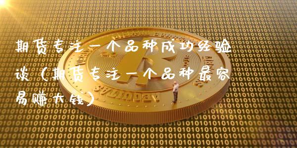 期货专注一个品种成功经验谈(期货专注一个品种最容易赚大钱)_金融问答_第1张_财经百问网 期货专注一个品种成功经验谈(期货专注一个品种最容易赚大钱)_https://cj002.lansai.wang_金融问答_第1张