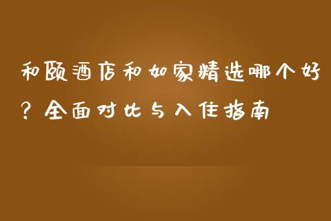 和颐酒店和如家精选哪个好？全面对比与入住指南_https://cj002.lansai.wang_财经问答_第1张