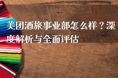 美团酒旅事业部怎么样？深度解析与全面评估_https://cj002.lansai.wang_金融问答_第1张