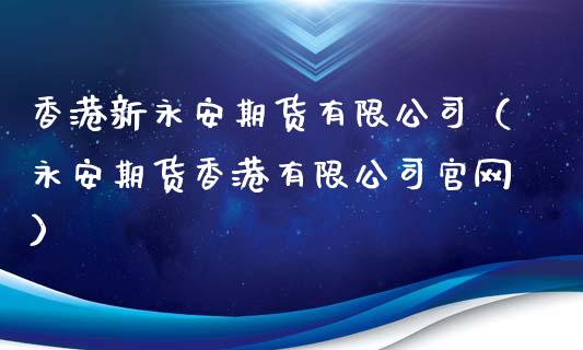 香港新永安期货有限公司（永安期货香港有限公司官网）_https://cj002.lansai.wang_期货问答_第1张