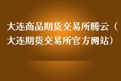 大连商品期货交易所腾云(大连期货交易所官方网站)_股市问答_第1张_财经百问网 大连商品期货交易所腾云(大连期货交易所官方网站)_https://cj002.lansai.wang_股市问答_第1张