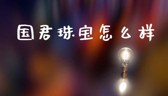 国君珠宝怎么样_https://cj002.lansai.wang_财经百问_第1张