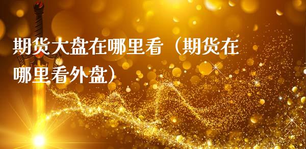 期货大盘在哪里看(期货在哪里看外盘)_期货问答_第1张_财经百问网 期货大盘在哪里看(期货在哪里看外盘)_https://cj002.lansai.wang_期货问答_第1张