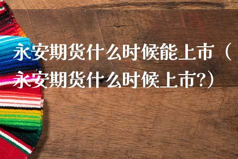 永安期货什么时候能上市（永安期货什么时候上市?）_https://cj002.lansai.wang_期货问答_第1张