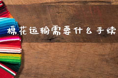 棉花运输需要什么手续_https://cj002.lansai.wang_财经百问_第1张