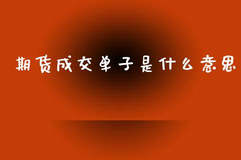 期货成交单子是什么意思_https://cj002.lansai.wang_理财问答_第1张