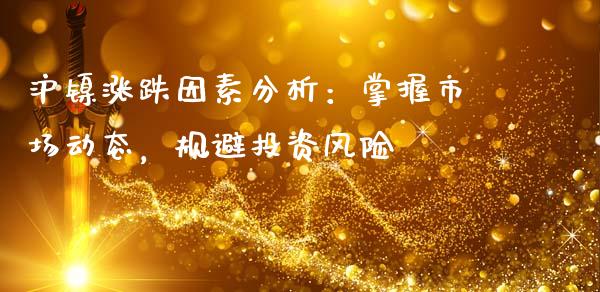 沪镍涨跌因素分析：掌握市场动态，规避投资风险_https://cj002.lansai.wang_期货问答_第1张