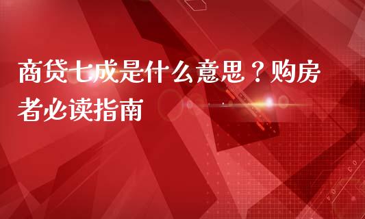 商贷七成是什么意思？购房者必读指南_https://cj002.lansai.wang_期货问答_第1张