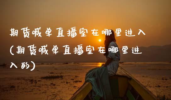 期货喊单直播室在哪里进入(期货喊单直播室在哪里进入的)_理财问答_第1张_财经百问网 期货喊单直播室在哪里进入(期货喊单直播室在哪里进入的)_https://cj002.lansai.wang_理财问答_第1张