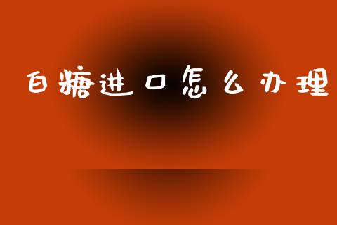 白糖进口怎么办理_https://cj002.lansai.wang_期货问答_第1张
