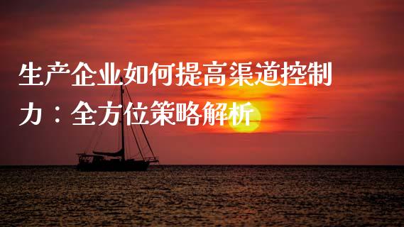 生产企业如何提高渠道控制力：全方位策略解析_https://cj002.lansai.wang_保险问答_第1张