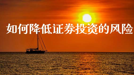 如何降低证券投资的风险_https://cj002.lansai.wang_财经问答_第1张