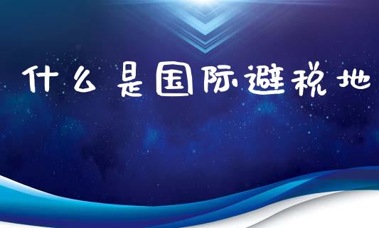 什么是国际避税地_https://cj002.lansai.wang_会计问答_第1张