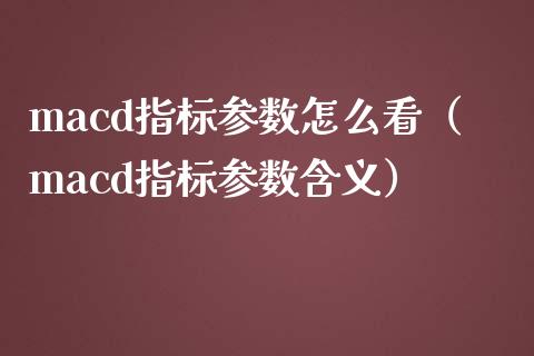 macd指标参数怎么看（macd指标参数含义）_https://cj002.lansai.wang_会计问答_第1张