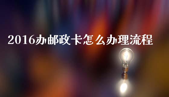 2016办邮政卡怎么办理流程_https://cj002.lansai.wang_金融问答_第1张
