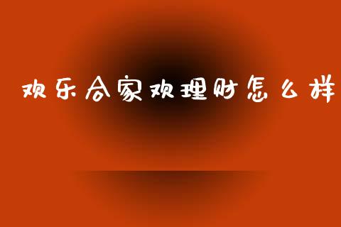 欢乐合家欢理财怎么样_https://cj002.lansai.wang_理财问答_第1张
