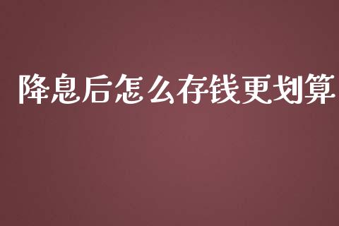 降息后怎么存钱更划算_https://cj002.lansai.wang_理财问答_第1张