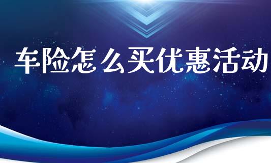 车险怎么买优惠活动_https://cj002.lansai.wang_保险问答_第1张