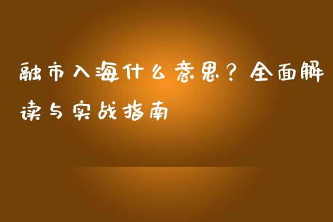 融市入海什么意思?全面解读与实战指南_保险问答_第1张_财经百问网 融市入海什么意思?全面解读与实战指南_https://cj002.lansai.wang_保险问答_第1张