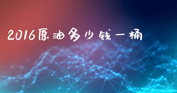 2016原油多少钱一桶_https://cj002.lansai.wang_财经问答_第1张