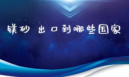 镁砂 出口到哪些国家_https://cj002.lansai.wang_股市问答_第1张
