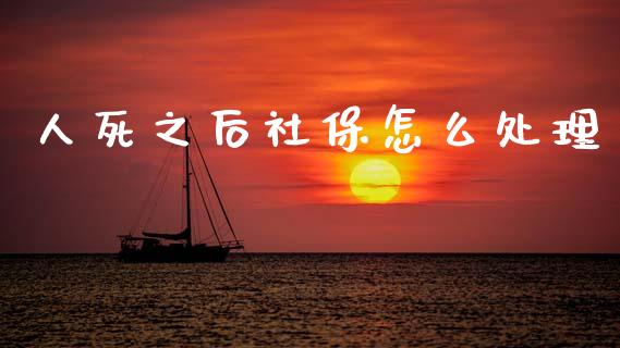 人死之后社保怎么处理_https://cj002.lansai.wang_保险问答_第1张