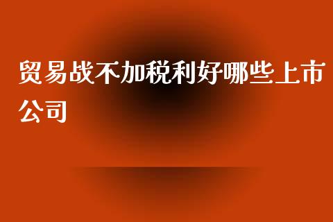 贸易战不加税利好哪些上市公司_https://cj002.lansai.wang_股市问答_第1张