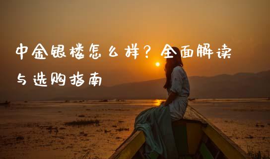 中金银楼怎么样？全面解读与选购指南_https://cj002.lansai.wang_财经百问_第1张