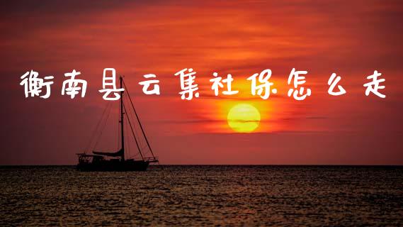 衡南县云集社保怎么走_https://cj002.lansai.wang_保险问答_第1张