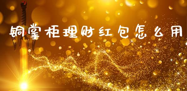铜掌柜理财红包怎么用_财经百问_第1张_财经百问网 铜掌柜理财红包怎么用_https://cj002.lansai.wang_财经百问_第1张