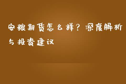安粮期货怎么样？深度解析与投资建议_https://cj002.lansai.wang_金融问答_第1张