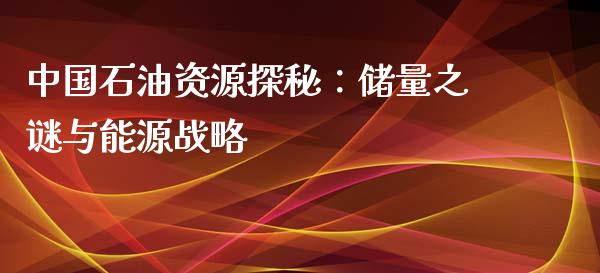 中国石油资源探秘：储量之谜与能源战略_https://cj002.lansai.wang_金融问答_第1张
