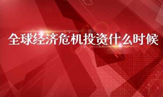 全球经济危机投资什么时候_https://cj002.lansai.wang_财经问答_第1张