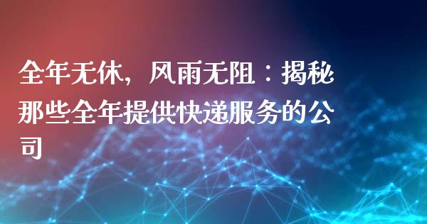 全年无休，风雨无阻：揭秘那些全年提供快递服务的公司_https://cj002.lansai.wang_财经百问_第1张