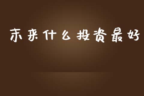 末来什么投资最好_https://cj002.lansai.wang_金融问答_第1张