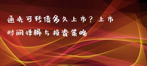 通光可转债多久上市？上市时间详解与投资策略_https://cj002.lansai.wang_股市问答_第1张