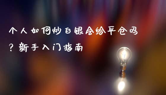 个人如何炒白银会给平仓吗？新手入门指南_https://cj002.lansai.wang_保险问答_第1张