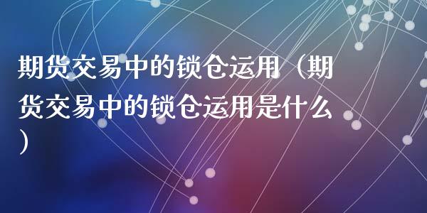 期货交易中的锁仓运用(期货交易中的锁仓运用是什么)_股市问答_第1张_财经百问网 期货交易中的锁仓运用(期货交易中的锁仓运用是什么)_https://cj002.lansai.wang_股市问答_第1张